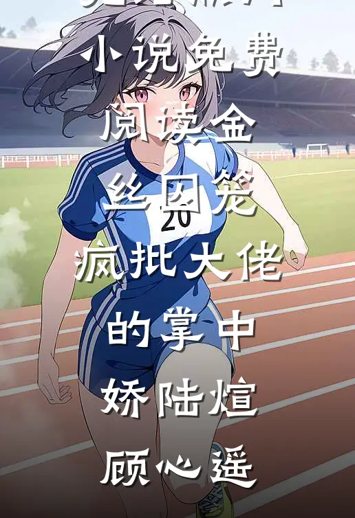 金丝囚笼：疯批大佬的掌中娇陆煊顾心遥好看的小说推荐完结_热门小说免费阅读金丝囚笼：疯批大佬的掌中娇陆煊顾心遥