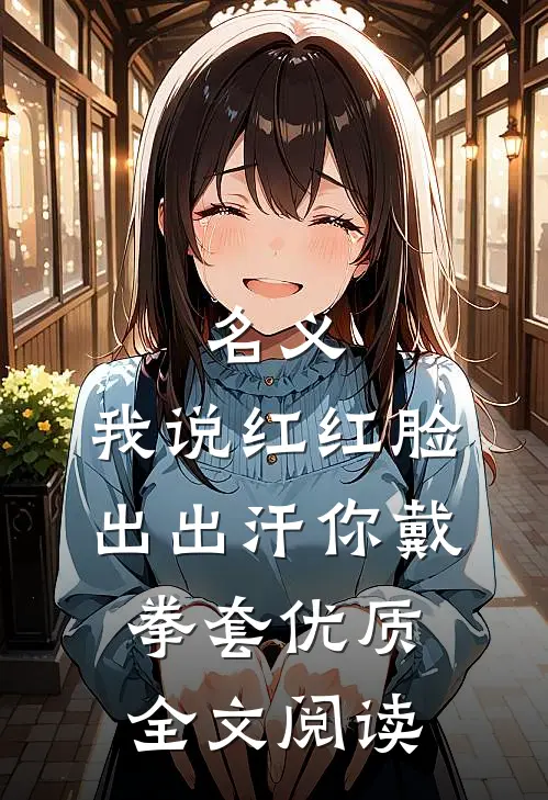 名义：我说红红脸出出汗你戴拳套优质全文阅读