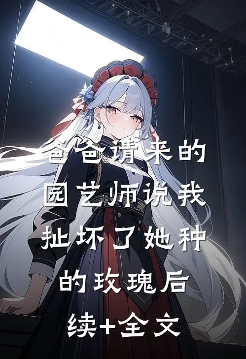 爸爸请来的园艺师说我扯坏了她种的玫瑰后续+全文