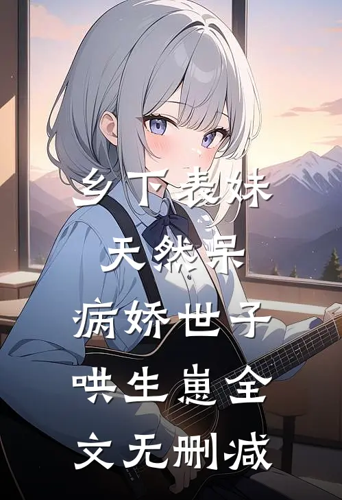 乡下表妹天然呆，病娇世子哄生崽全文无删减