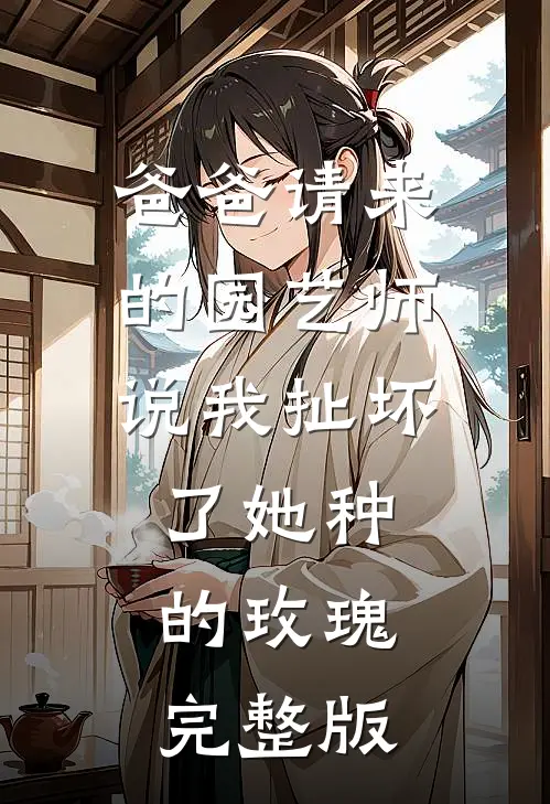 爸爸请来的园艺师说我扯坏了她种的玫瑰完整版