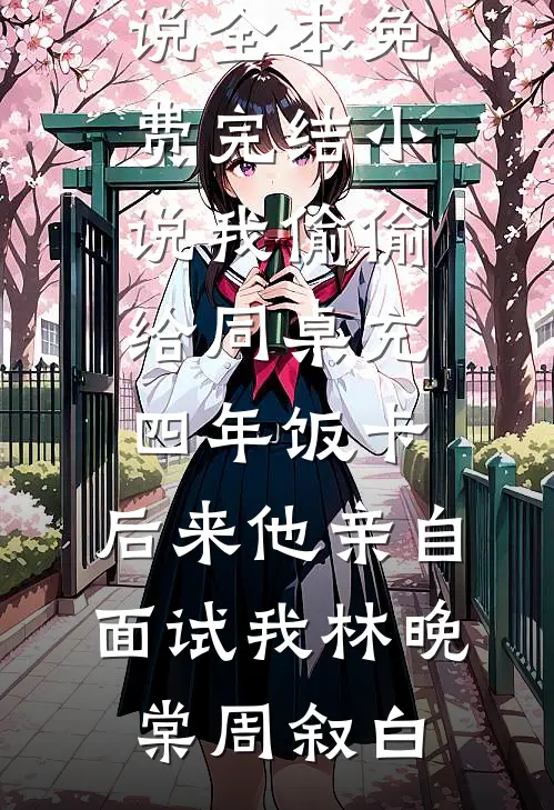 我偷偷给同桌充四年饭卡，后来他亲自面试我(林晚棠周叙白)免费完本小说_全本免费完结小说我偷偷给同桌充四年饭卡，后来他亲自面试我林晚棠周叙白