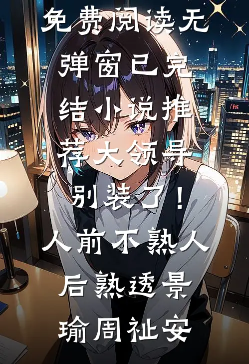 大领导别装了！人前不熟人后熟透(景瑜周祉安)小说免费阅读无弹窗_已完结小说推荐大领导别装了！人前不熟人后熟透景瑜周祉安