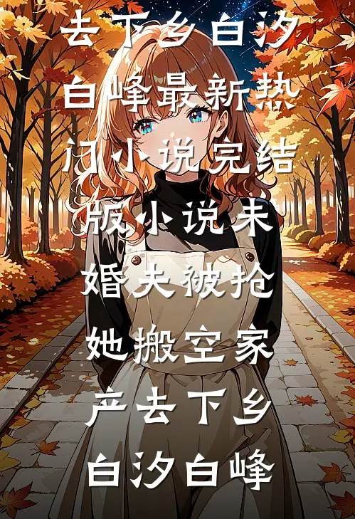 未婚夫被抢，她搬空家产去下乡(白汐白峰)最新热门小说_完结版小说未婚夫被抢，她搬空家产去下乡(白汐白峰)