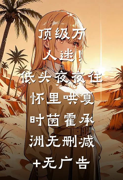 顶级万人迷！低头，夜夜往怀里哄夏时茵霍承洲无删减+无广告