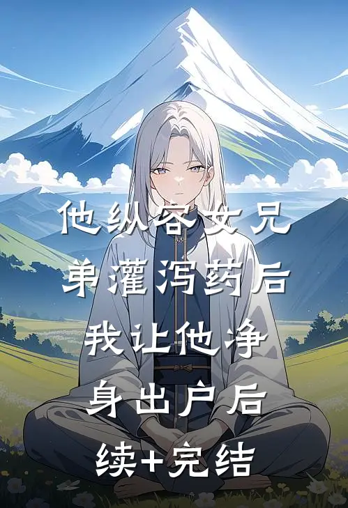 他纵容女兄弟灌泻药后，我让他净身出户后续+完结