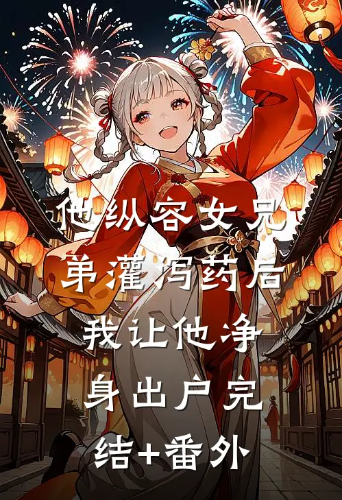 他纵容女兄弟灌泻药后，我让他净身出户完结+番外