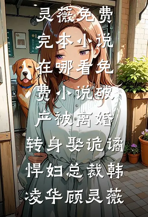 破产被离婚，转身娶诡谲悍妇总裁韩凌华顾灵薇免费完本小说_在哪看免费小说破产被离婚，转身娶诡谲悍妇总裁韩凌华顾灵薇