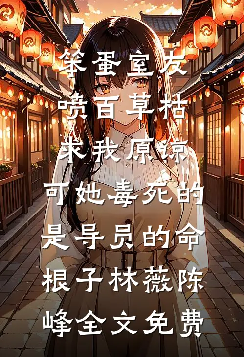 笨蛋室友喷百草枯求我原谅，可她毒死的是导员的命根子林薇陈峰全文免费