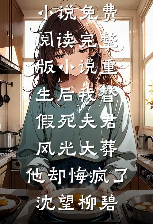 重生后我替假死夫君风光大葬，他却悔疯了(沈望柳碧)最新好看小说_免费阅读完整版小说重生后我替假死夫君风光大葬，他却悔疯了(沈望柳碧)