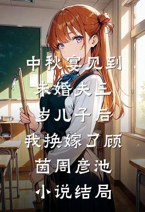 中秋宴见到未婚夫三岁儿子后，我换嫁了顾茵周彦池小说结局