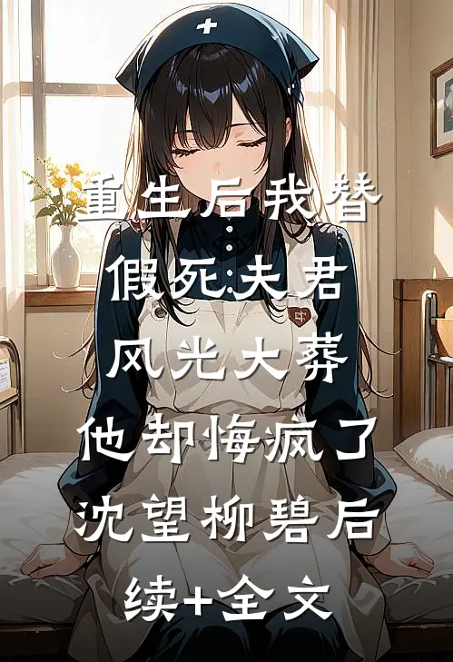 重生后我替假死夫君风光大葬，他却悔疯了沈望柳碧后续+全文
