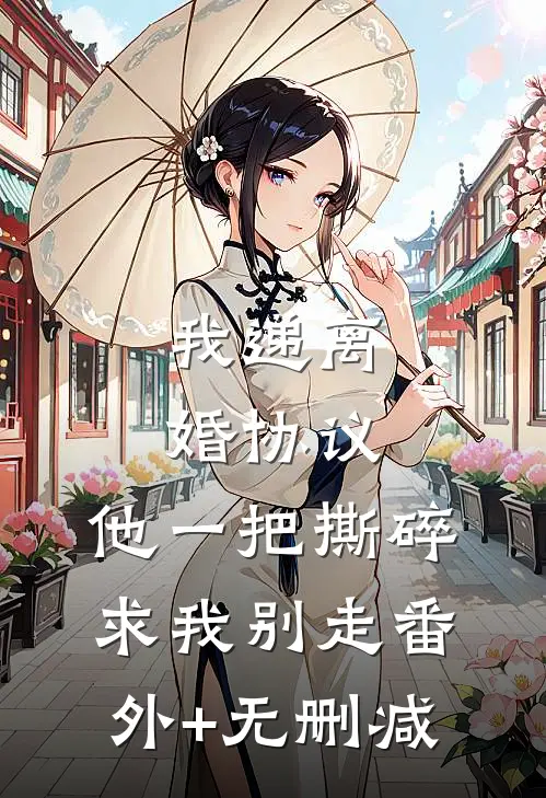我递离婚协议，他一把撕碎求我别走番外+无删减