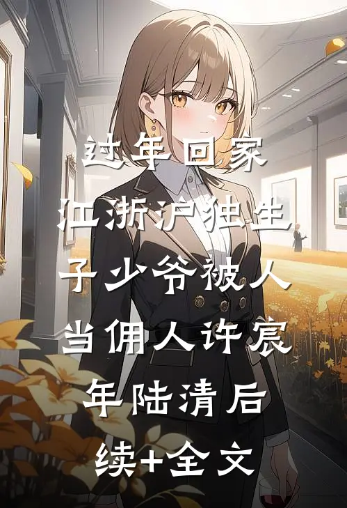 过年回家，江浙沪独生子少爷被人当佣人许宸年陆清后续+全文