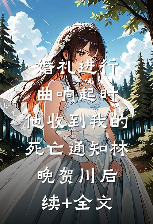 婚礼进行曲响起时，他收到我的死亡通知林晚贺川后续+全文