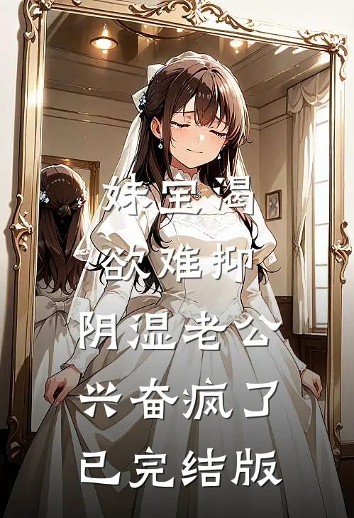 妹宝渴欲难抑，阴湿老公兴奋疯了已完结版
