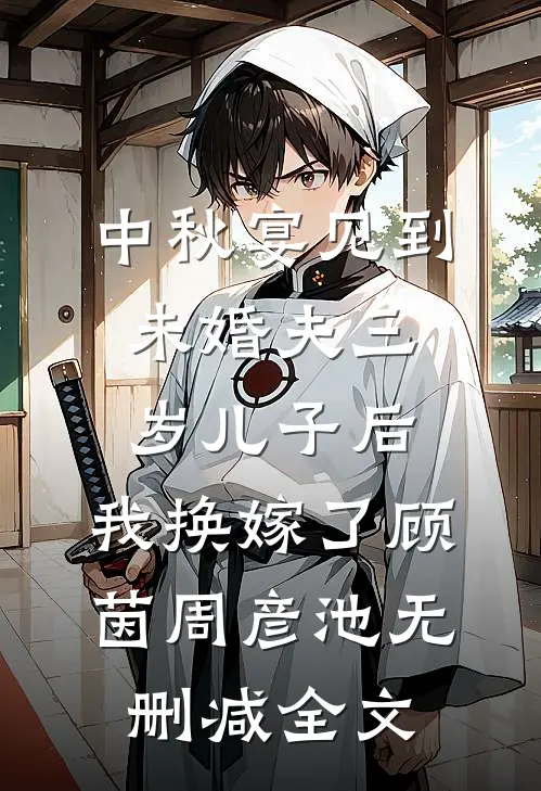 中秋宴见到未婚夫三岁儿子后，我换嫁了顾茵周彦池无删减全文