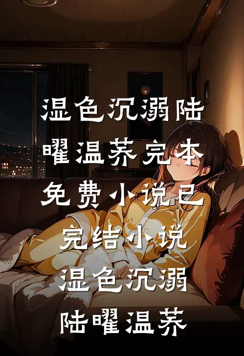 湿色沉溺陆曜温荞完本免费小说_已完结小说湿色沉溺(陆曜温荞)