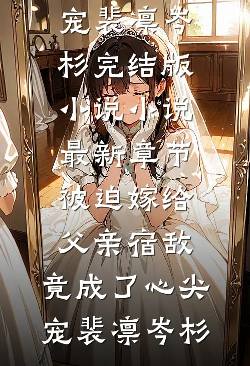 被迫嫁给父亲宿敌，竟成了心尖宠(裴凛岑杉)完结版小说_小说最新章节被迫嫁给父亲宿敌，竟成了心尖宠(裴凛岑杉)