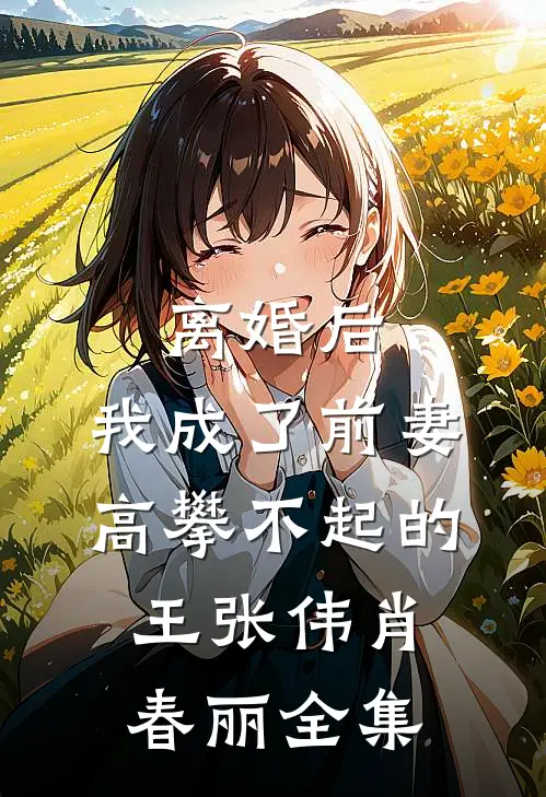 离婚后，我成了前妻高攀不起的王张伟肖春丽全集