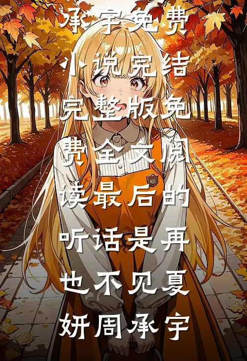 最后的听话是再也不见(夏妍周承宇)免费小说完结_完整版免费全文阅读最后的听话是再也不见夏妍周承宇