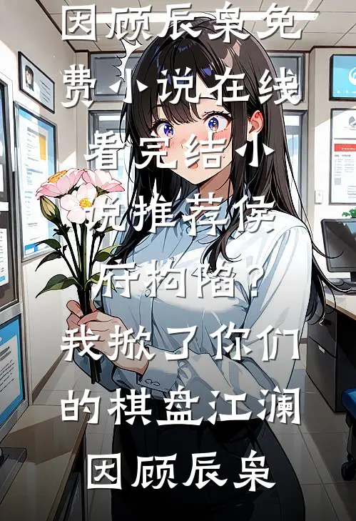 侯府构陷？我掀了你们的棋盘江澜因顾辰枭免费小说在线看_完结小说推荐侯府构陷？我掀了你们的棋盘江澜因顾辰枭