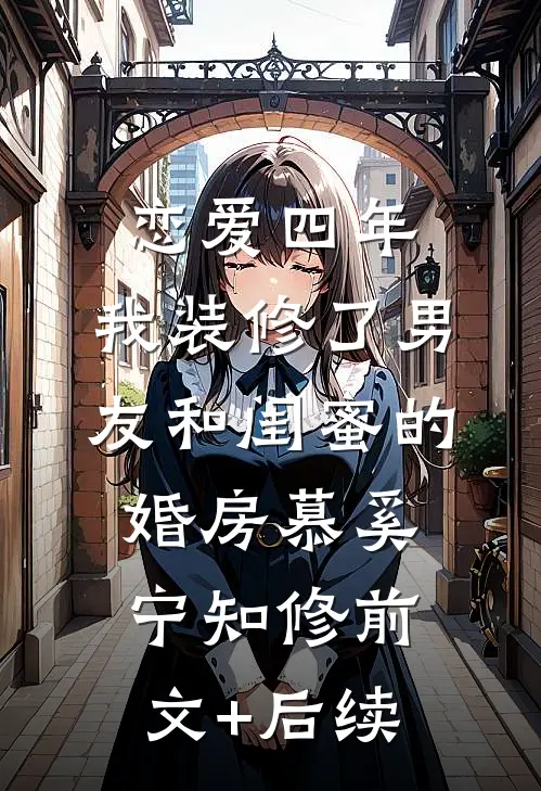 恋爱四年，我装修了男友和闺蜜的婚房慕奚宁知修前文+后续