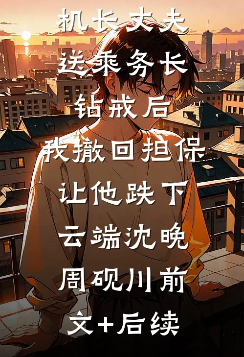 机长丈夫送乘务长钻戒后，我撤回担保让他跌下云端沈晚周砚川前文+后续