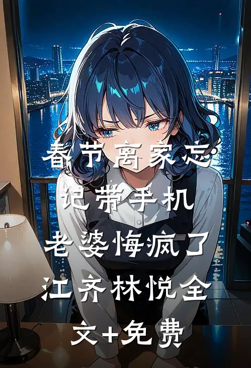 春节离家忘记带手机，老婆悔疯了江齐林悦全文+免费