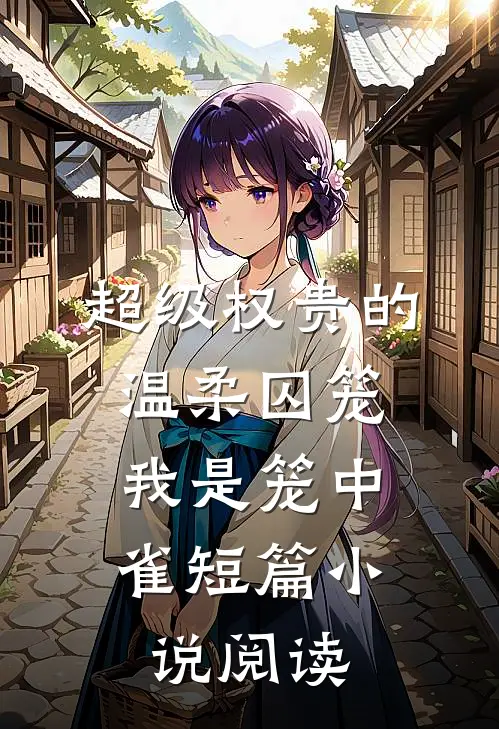 超级权贵的温柔囚笼，我是笼中雀短篇小说阅读