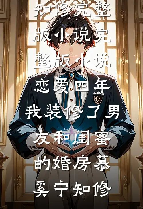 恋爱四年，我装修了男友和闺蜜的婚房(慕奚宁知修)完整版小说_完整版小说恋爱四年，我装修了男友和闺蜜的婚房慕奚宁知修