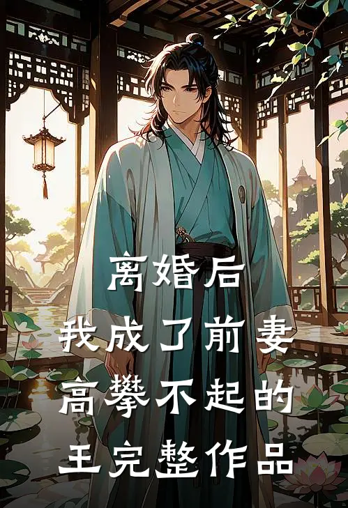 离婚后，我成了前妻高攀不起的王完整作品