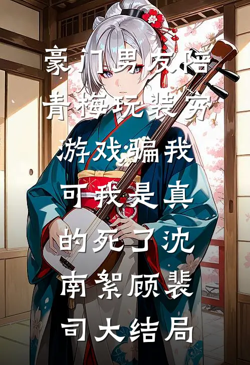 豪门男友陪青梅玩装穷游戏骗我，可我是真的死了沈南絮顾裴司大结局