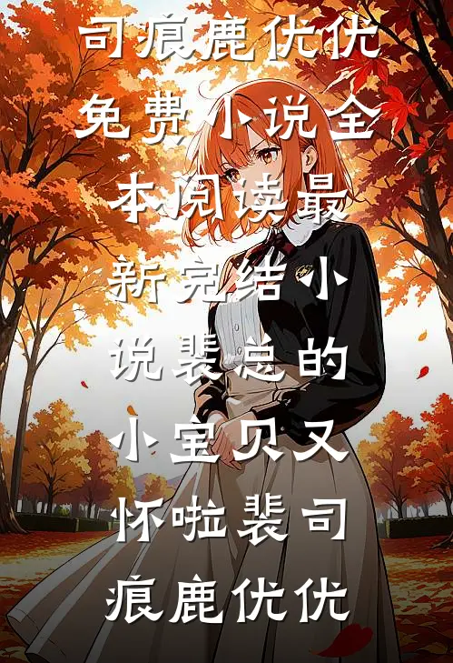 裴总的小宝贝又怀啦(裴司痕鹿优优)免费小说全本阅读_最新完结小说裴总的小宝贝又怀啦(裴司痕鹿优优)