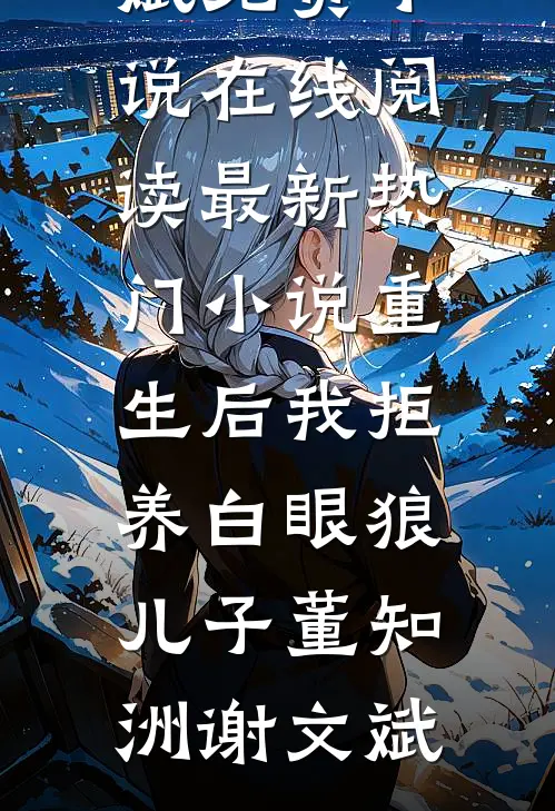 重生后我拒养白眼狼儿子(董知洲谢文斌)免费小说在线阅读_最新热门小说重生后我拒养白眼狼儿子(董知洲谢文斌)