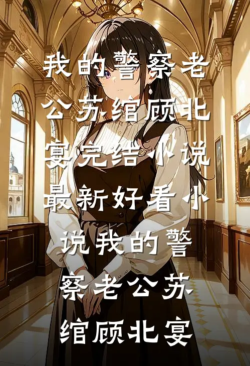 我的警察老公苏绾顾北宴完结小说_最新好看小说我的警察老公(苏绾顾北宴)
