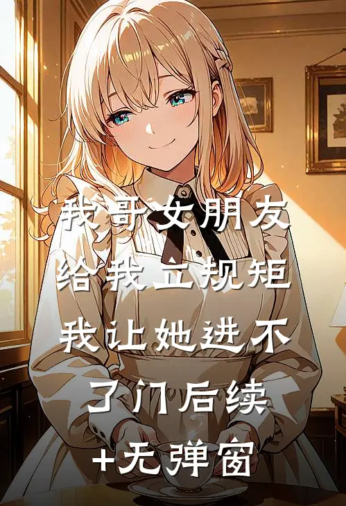 我哥女朋友给我立规矩，我让她进不了门后续+无弹窗