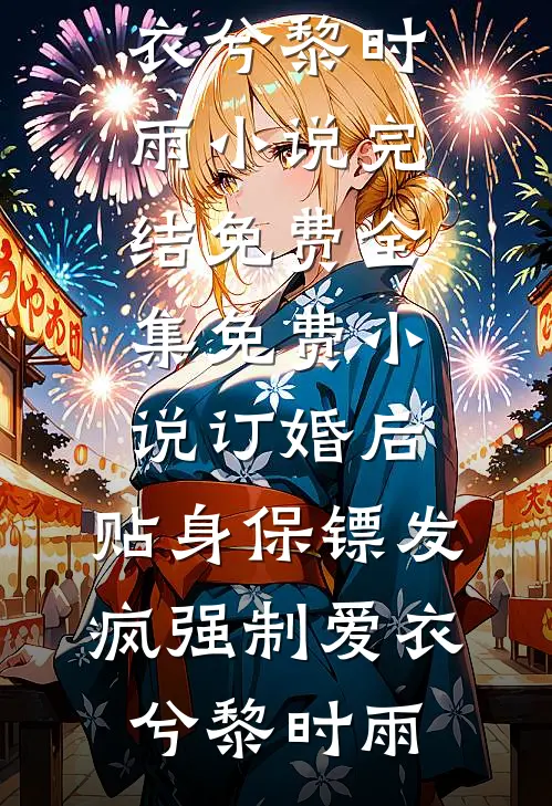 订婚后，贴身保镖发疯强制爱(衣兮黎时雨)小说完结免费_全集免费小说订婚后，贴身保镖发疯强制爱(衣兮黎时雨)