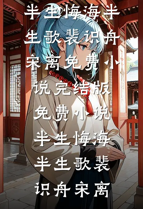 半生悔海半生歌裴识舟宋离免费小说完结版_免费小说半生悔海半生歌(裴识舟宋离)