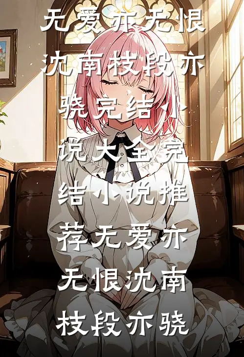 无爱亦无恨沈南枝段亦骁完结小说大全_完结小说推荐无爱亦无恨(沈南枝段亦骁)