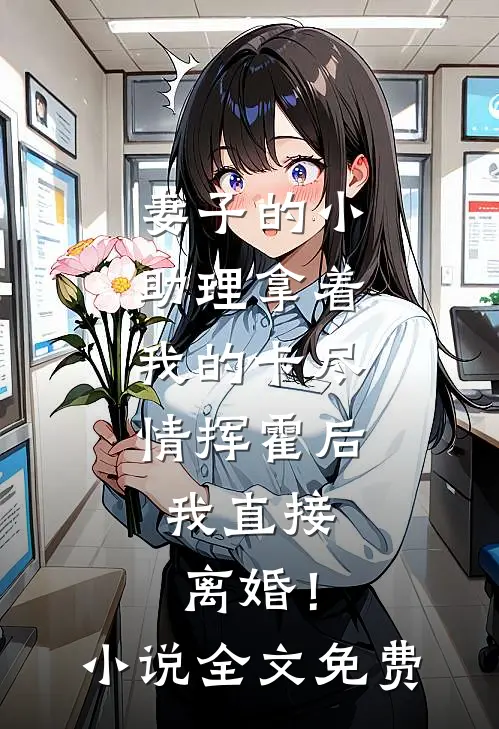 妻子的小助理拿着我的卡尽情挥霍后，我直接离婚！小说全文免费