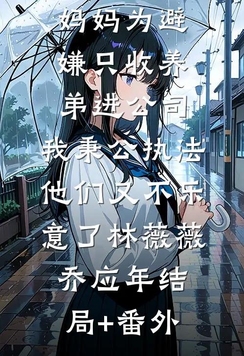 妈妈为避嫌只收养弟进公司，我秉公执法他们又不乐意了林薇薇乔应年结局+番外