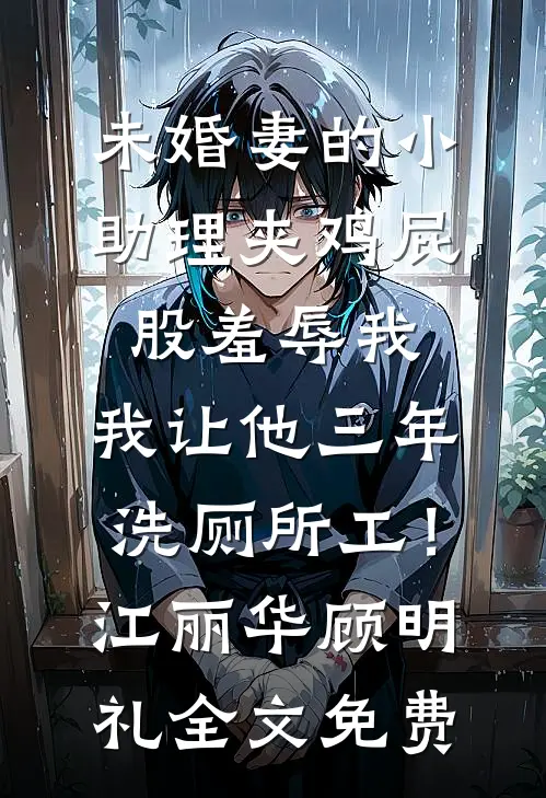 未婚妻的小助理夹鸡屁股羞辱我，我让他三年洗厕所工！江丽华顾明礼全文免费