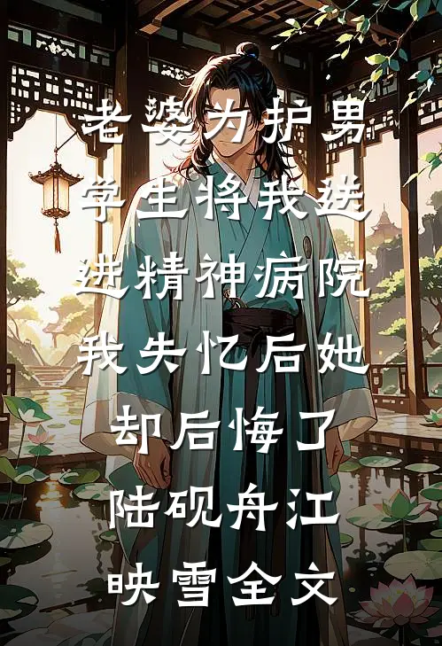 老婆为护男学生将我送进精神病院，我失忆后她却后悔了陆砚舟江映雪全文