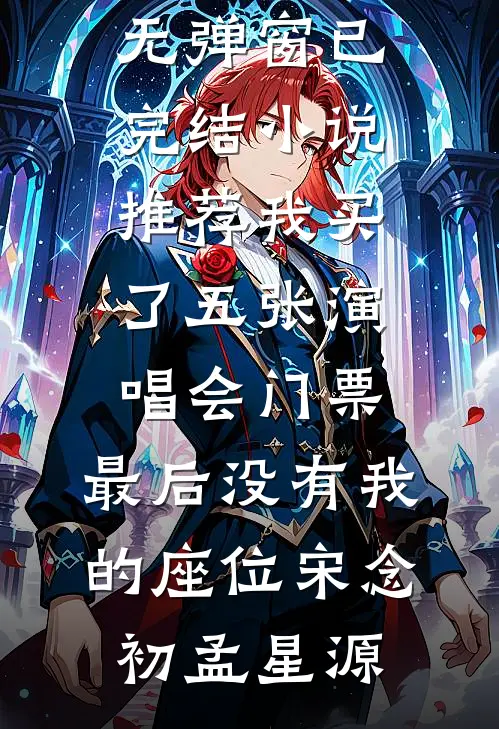 我买了五张演唱会门票，最后没有我的座位宋念初孟星源小说免费阅读无弹窗_已完结小说推荐我买了五张演唱会门票，最后没有我的座位宋念初孟星源