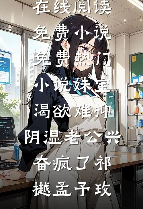 妹宝渴欲难抑，阴湿老公兴奋疯了祁樾孟予玫在线阅读免费小说_免费热门小说妹宝渴欲难抑，阴湿老公兴奋疯了(祁樾孟予玫)