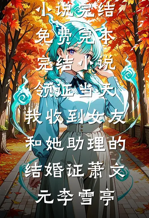领证当天，我收到女友和她助理的结婚证萧文元李雪亭小说完结免费_完本完结小说领证当天，我收到女友和她助理的结婚证萧文元李雪亭