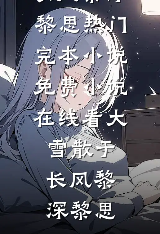 大雪散于长风黎深黎思热门完本小说_免费小说在线看大雪散于长风黎深黎思