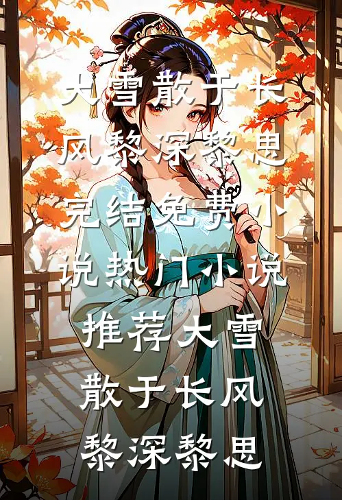 大雪散于长风(黎深黎思)完结免费小说_热门小说推荐大雪散于长风黎深黎思