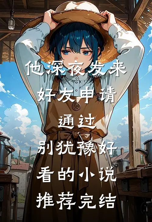 他深夜发来好友申请：通过，别犹豫好看的小说推荐完结